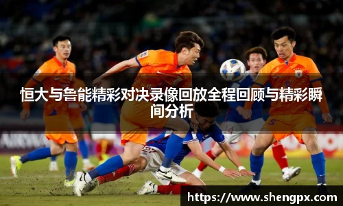 恒大与鲁能精彩对决录像回放全程回顾与精彩瞬间分析