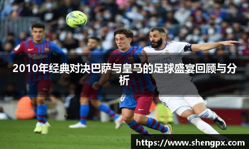 2010年经典对决巴萨与皇马的足球盛宴回顾与分析